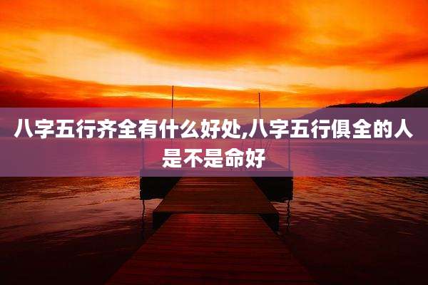 八字五行齐全有什么好处,八字五行俱全的人是不是命好
