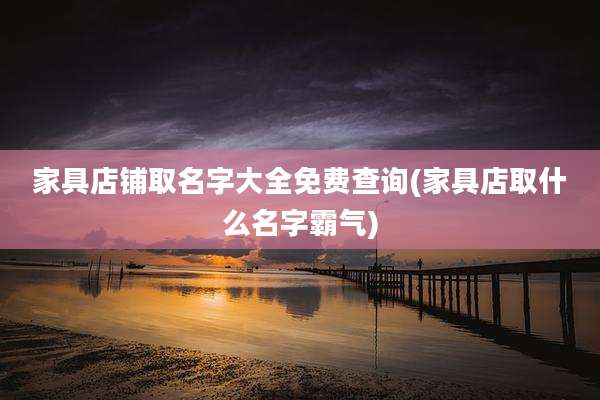 家具店铺取名字大全免费查询(家具店取什么名字霸气)