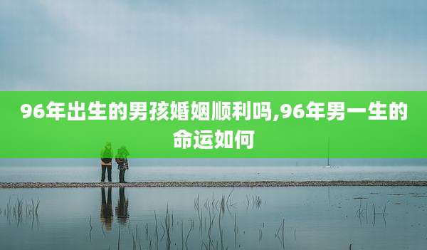 96年出生的男孩婚姻顺利吗,96年男一生的命运如何