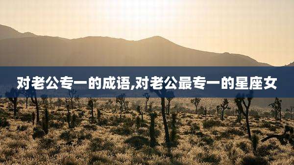 对老公专一的成语,对老公最专一的星座女
