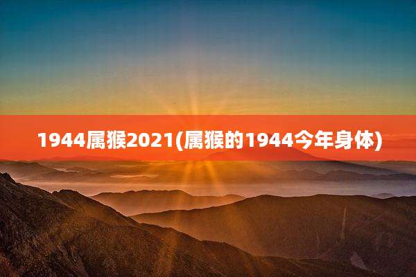 1944属猴2021(属猴的1944今年身体)