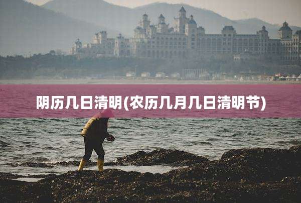 阴历几日清明(农历几月几日清明节)