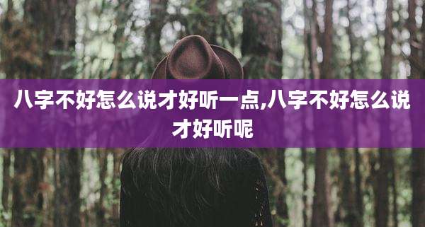 八字不好怎么说才好听一点,八字不好怎么说才好听呢