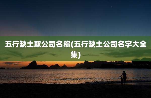 五行缺土取公司名称(五行缺土公司名字大全集)