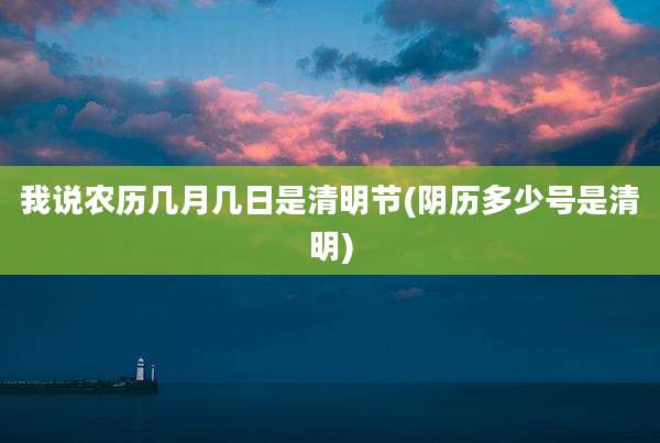 我说农历几月几日是清明节(阴历多少号是清明)