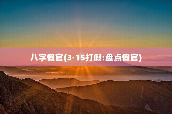 八字假官(3·15打假:盘点假官)