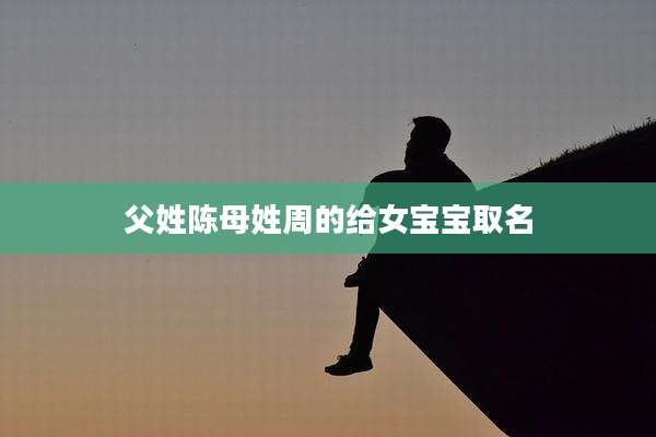 父姓陈母姓周的给女宝宝取名