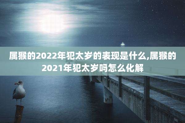 属猴的2022年犯太岁的表现是什么,属猴的2021年犯太岁吗怎么化解