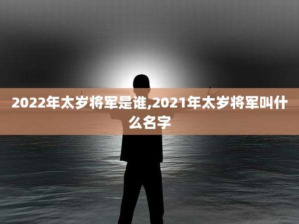 2022年太岁将军是谁,2021年太岁将军叫什么名字