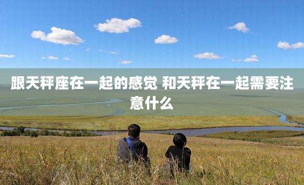 跟天秤座在一起的感觉 和天秤在一起需要注意什么