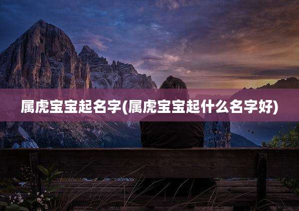 属虎宝宝起名字(属虎宝宝起什么名字好)