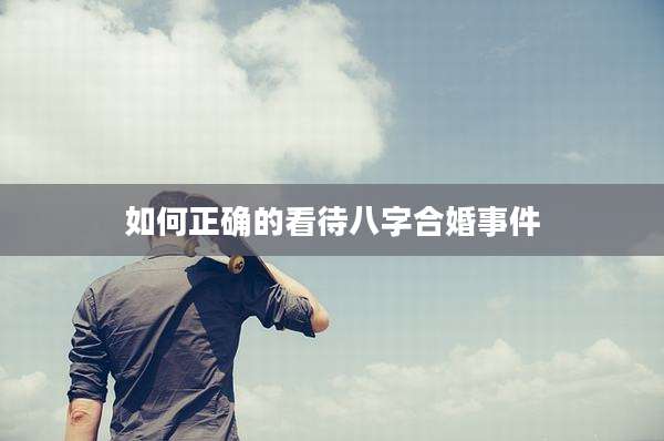如何正确的看待八字合婚事件