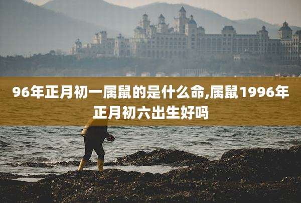 96年正月初一属鼠的是什么命,属鼠1996年正月初六出生好吗