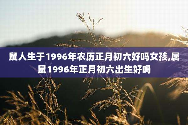 鼠人生于1996年农历正月初六好吗女孩,属鼠1996年正月初六出生好吗