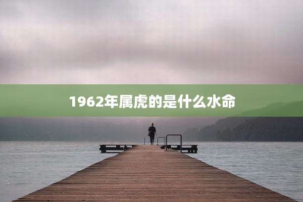 1962年属虎的是什么水命