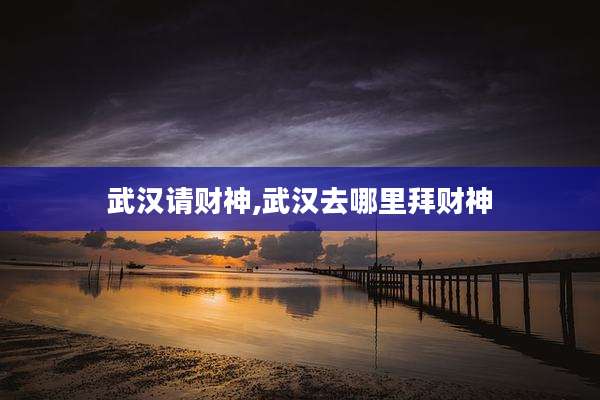 武汉请财神,武汉去哪里拜财神