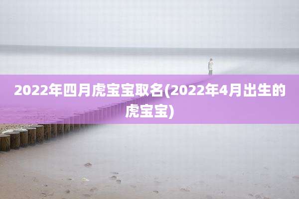 2022年四月虎宝宝取名(2022年4月出生的虎宝宝)