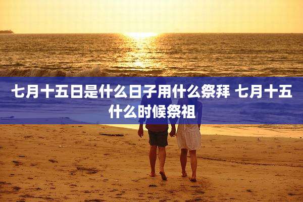 七月十五日是什么日子用什么祭拜 七月十五什么时候祭祖
