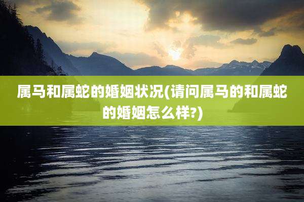 属马和属蛇的婚姻状况(请问属马的和属蛇的婚姻怎么样?)