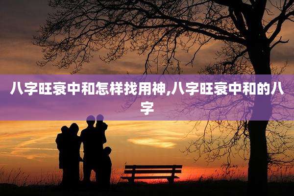 八字旺衰中和怎样找用神,八字旺衰中和的八字