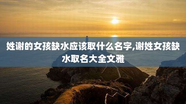 姓谢的女孩缺水应该取什么名字,谢姓女孩缺水取名大全文雅