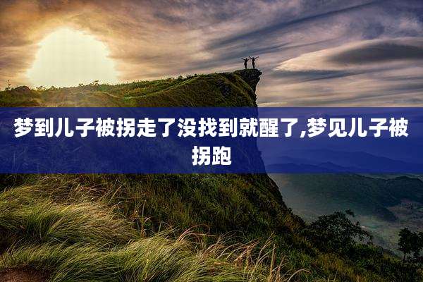 梦到儿子被拐走了没找到就醒了,梦见儿子被拐跑