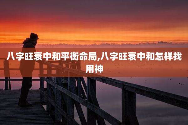 八字旺衰中和平衡命局,八字旺衰中和怎样找用神