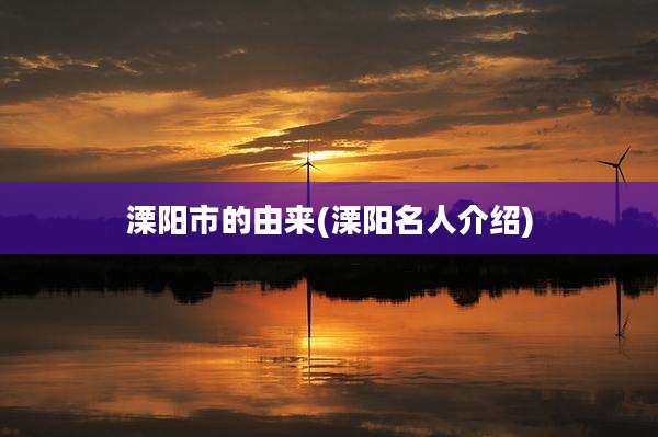 溧阳市的由来(溧阳名人介绍)