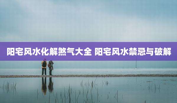 阳宅风水化解煞气大全 阳宅风水禁忌与破解