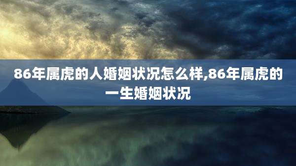 86年属虎的人婚姻状况怎么样,86年属虎的一生婚姻状况