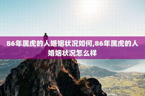 86年属虎的人婚姻状况如何,86年属虎的人婚姻状况怎么样