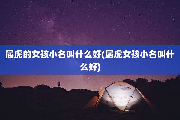 属虎的女孩小名叫什么好(属虎女孩小名叫什么好)