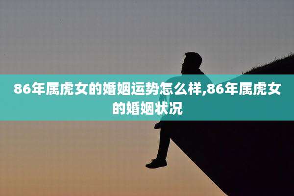 86年属虎女的婚姻运势怎么样,86年属虎女的婚姻状况