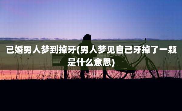 已婚男人梦到掉牙(男人梦见自己牙掉了一颗是什么意思)