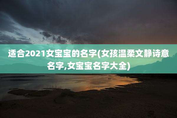 适合2021女宝宝的名字(女孩温柔文静诗意名字,女宝宝名字大全)