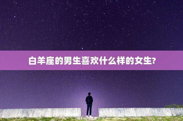 白羊座的男生喜欢什么样的女生?