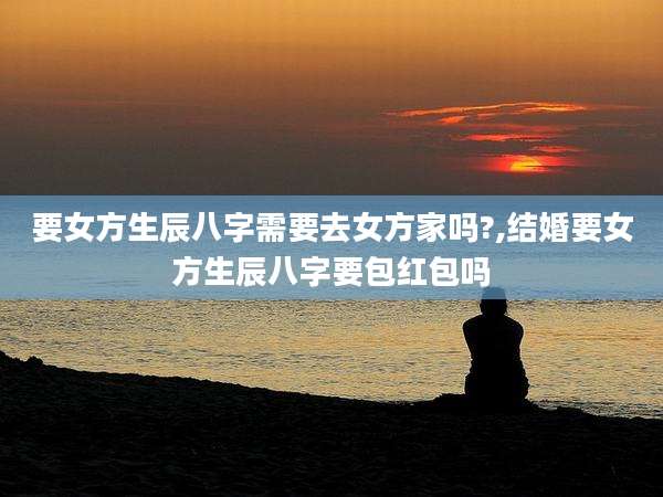 要女方生辰八字需要去女方家吗?,结婚要女方生辰八字要包红包吗