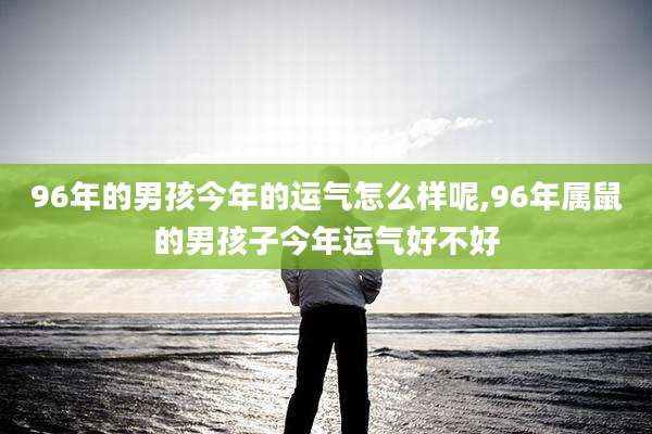 96年的男孩今年的运气怎么样呢,96年属鼠的男孩子今年运气好不好