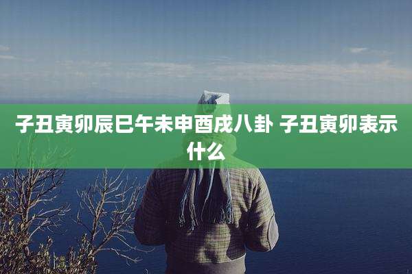子丑寅卯辰巳午未申酉戌八卦 子丑寅卯表示什么