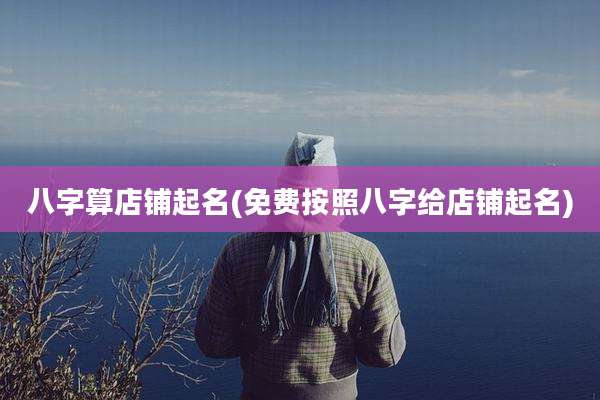 八字算店铺起名(免费按照八字给店铺起名)