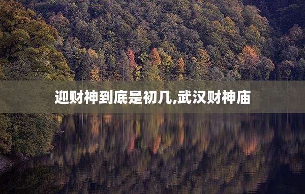 迎财神到底是初几,武汉财神庙