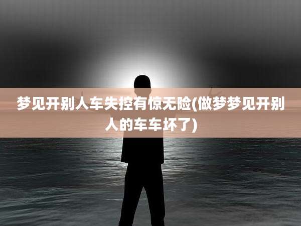 梦见开别人车失控有惊无险(做梦梦见开别人的车车坏了)