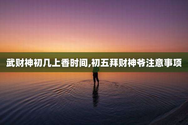 武财神初几上香时间,初五拜财神爷注意事项