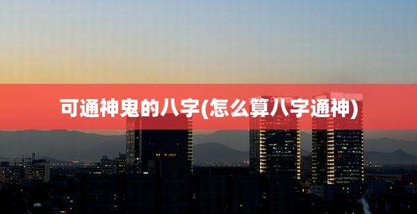 可通神鬼的八字(怎么算八字通神)