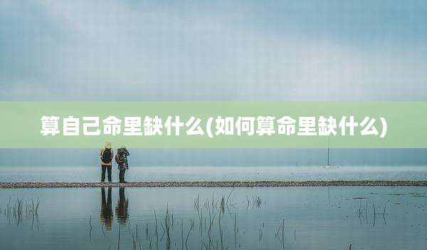 算自己命里缺什么(如何算命里缺什么)