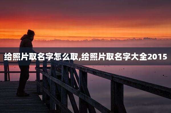 给照片取名字怎么取,给照片取名字大全2015