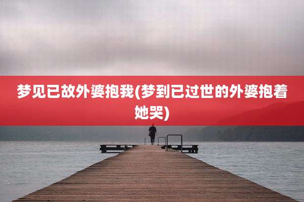 梦见已故外婆抱我(梦到已过世的外婆抱着她哭)