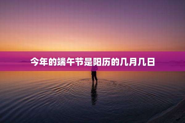 今年的端午节是阳历的几月几日