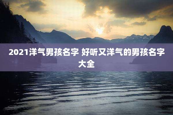 2021洋气男孩名字 好听又洋气的男孩名字大全