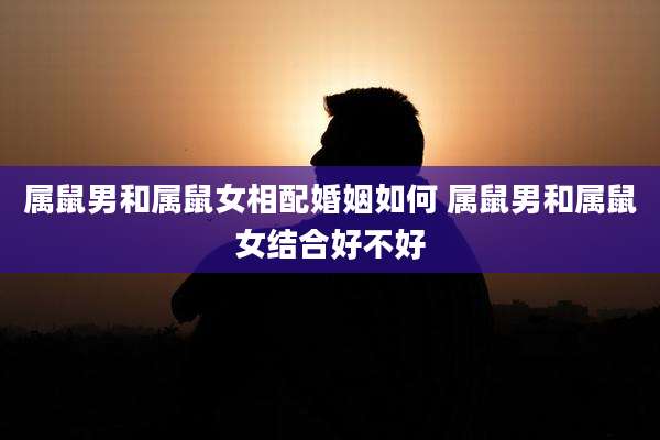 属鼠男和属鼠女相配婚姻如何 属鼠男和属鼠女结合好不好